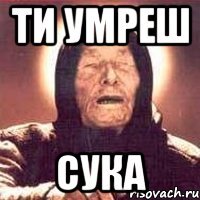 ти умреш сука