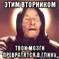 этим вторником твои мозги превратятся в глину
