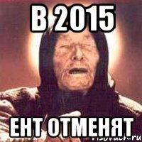 в 2015 ент отменят