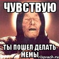 чувствую ты пошел делать мемы