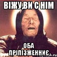 віжу,ви с нім оба пріпізженниє