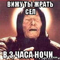 вижу ты жрать сел в 3 часа ночи...