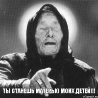 Ты станешь матерью моих детей!!!