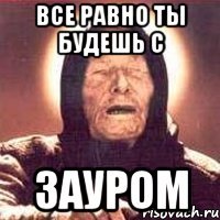 все равно ты будешь с зауром