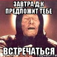 завтра д.к предложит тебе встречаться