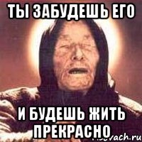 ты забудешь его и будешь жить прекрасно