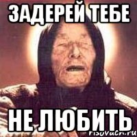 задерей тебе не любить