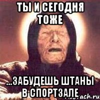 ты и сегодня тоже ...забудешь штаны в спортзале