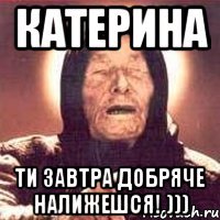 катерина ти завтра добряче налижешся! )))