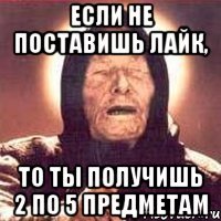 если не поставишь лайк, то ты получишь 2 по 5 предметам