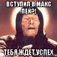 вступил в макс пей?! тебя ждет успех