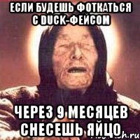 если будешь фоткаться с duck-фейсом через 9 месяцев снесешь яйцо