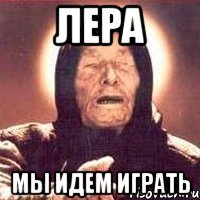 лера мы идем играть