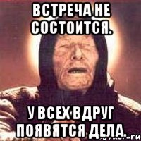 встреча не состоится. у всех вдруг появятся дела.