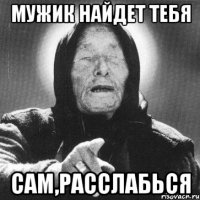 мужик найдет тебя сам,расслабься