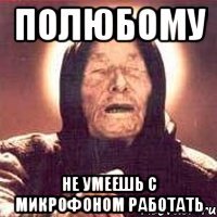 полюбому не умеешь с микрофоном работать