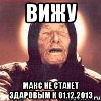 вижу макс не станет здаровым к 01.12.2013