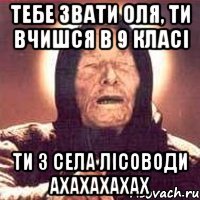 тебе звати оля, ти вчишся в 9 класі ти з села лісоводи ахахахахах