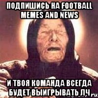 подпишись на football memes and news и твоя команда всегда будет выигрывать лч