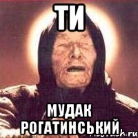 ти мудак рогатинський