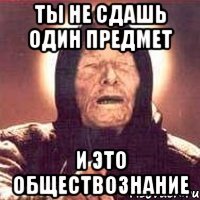 Ты не сдашь один предмет и это обществознание