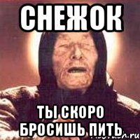 Снежок ты скоро бросишь пить