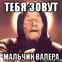 Тебя зовут Мальчик валера