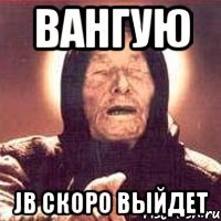 Вангую JB скоро выйдет