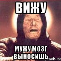 Вижу Мужу мозг выносишь