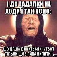 І до гадалки не ходи і так ясно: шо Даша дивиться футбот тільки щоб пива випити )