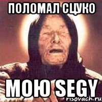 ПОЛОМАЛ СЦУКО МОЮ SEGY