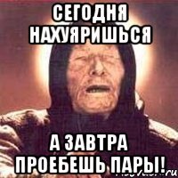 Сегодня нахуяришься А завтра проебешь пары!