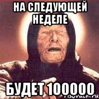 на следующей неделе будет 100000