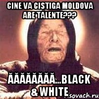 Cine va cistiga Moldova are talente??? ĂĂĂĂĂĂĂĂ...BLack & White