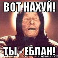 вот нахуй! ты - еблан!