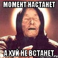 Момент настанет а хуй не встанет