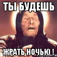 Ты будешь жрать ночью !