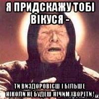 Я Придскажу тобі Вікуся - Ти виздоровієш і більше ніколи не будеш нічим хворіти !