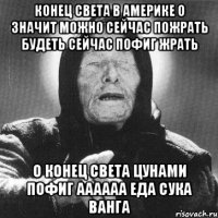 Конец Света в америке о значит можно сейчас пожрать будеть сейчас пофиг жрать О Конец Света ЦУНАМИ ПОФИГ АААААА ЕДА СУКА ВАНГА