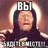 ВЫ БУДЕТЕ ВМЕСТЕ!!!