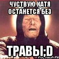 Чуствую Катя останется без Травы;D