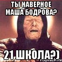 Ты наверное Маша Бодрова? 21 школа?)