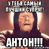 У тебя самый лучший супруг! АНТОН!!!