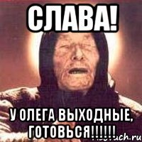 Слава! У Олега выходные, готовься!!!!!!