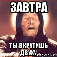 ЗАВТРА ТЫ ВКРУТИШЬ ДВУХУ