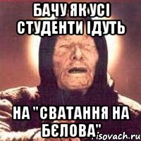 бачу як усі студенти ідуть на "сватання на бєлова"