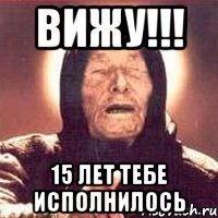 ВИЖУ!!! 15 ЛЕТ ТЕБЕ ИСПОЛНИЛОСЬ