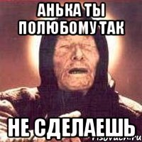 анька ты полюбому так не сделаешь