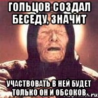 Гольцов создал беседу, значит участвовать в ней будет только он и Обсоков