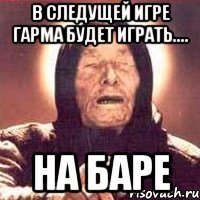 В следущей игре Гарма будет играть.... На Баре